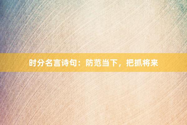 时分名言诗句：防范当下，把抓将来
