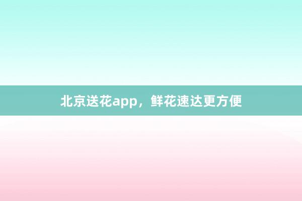 北京送花app，鲜花速达更方便