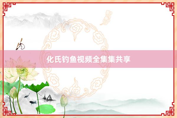 化氏钓鱼视频全集集共享