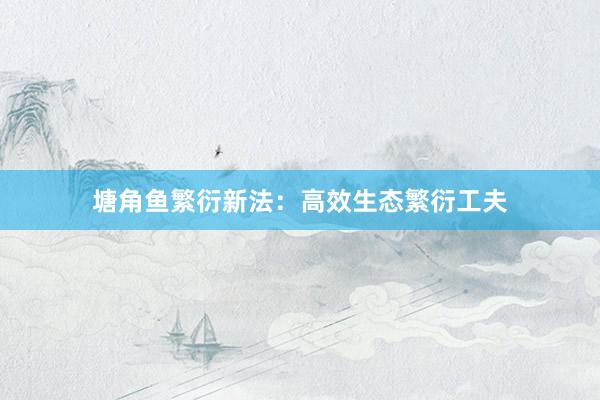 塘角鱼繁衍新法：高效生态繁衍工夫