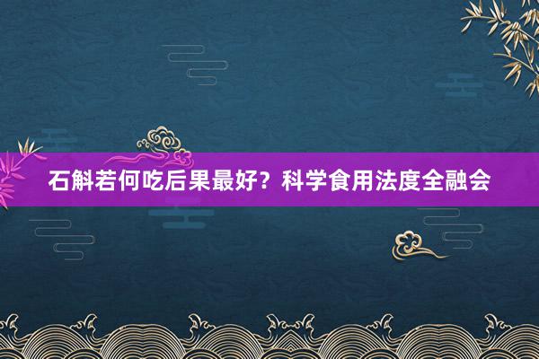 石斛若何吃后果最好？科学食用法度全融会