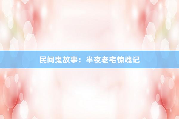 民间鬼故事:半夜老宅惊魂记