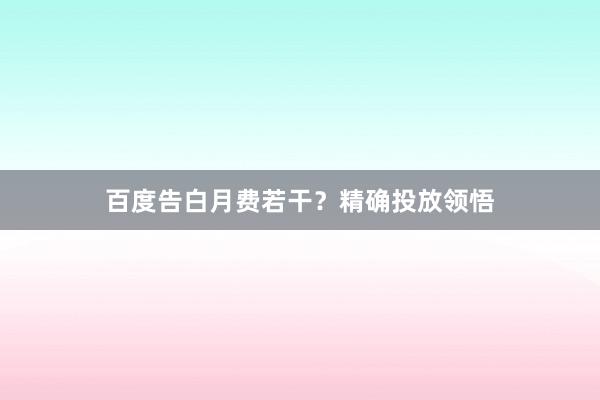 百度告白月费若干？精确投放领悟
