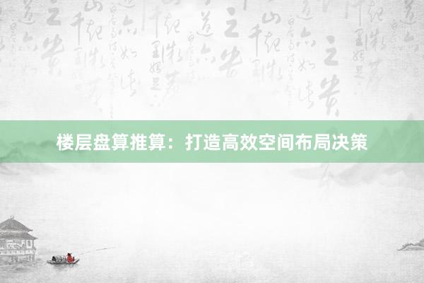 楼层盘算推算：打造高效空间布局决策
