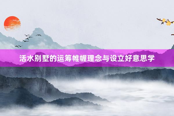 活水别墅的运筹帷幄理念与设立好意思学