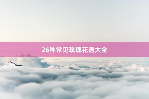 26种常见玫瑰花语大全