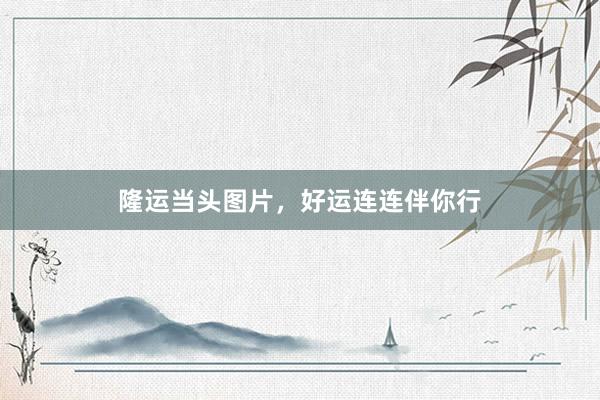 隆运当头图片，好运连连伴你行