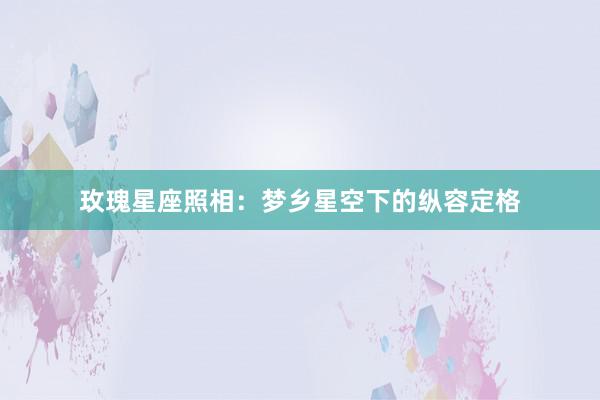 玫瑰星座照相：梦乡星空下的纵容定格