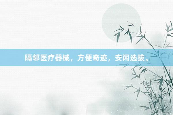 隔邻医疗器械，方便奇迹，安闲选拔。