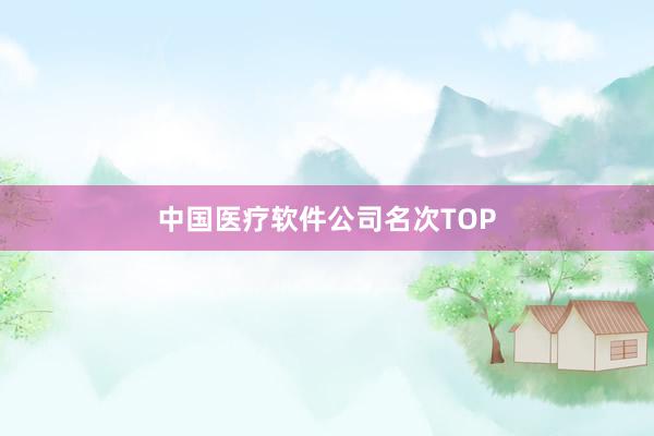 中国医疗软件公司名次TOP