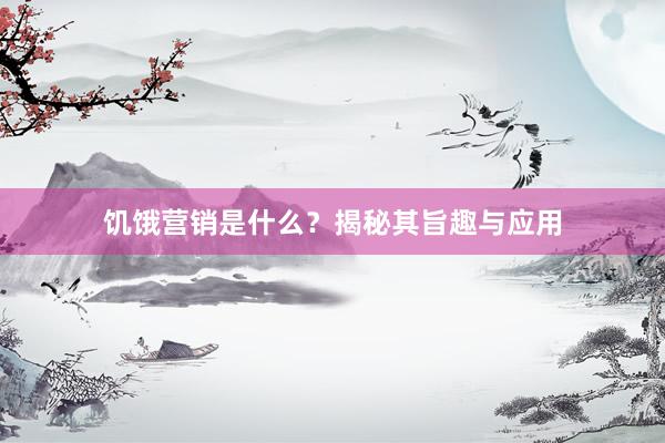 饥饿营销是什么？揭秘其旨趣与应用